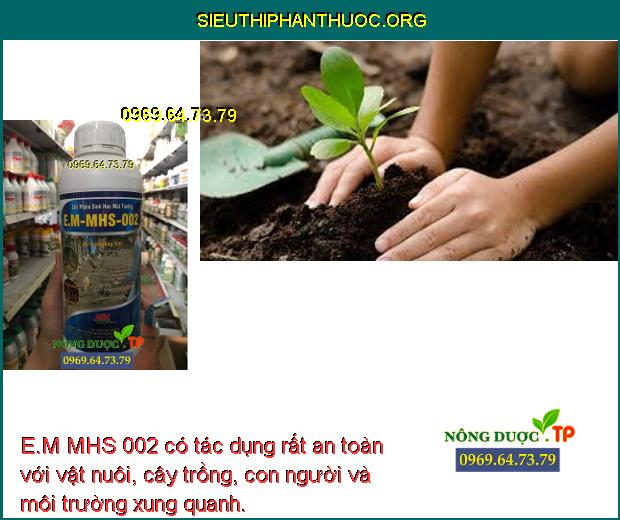 E.M MHS 002 có tác dụng rất an toàn với vật nuôi, cây trồng, con người và môi trường xung quanh.