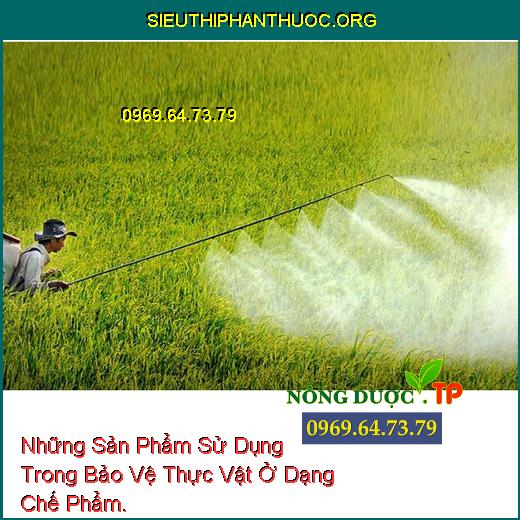 Những Sản Phẩm Sử Dụng Trong Bảo Vệ Thực Vật Ở Dạng Chế Phẩm.